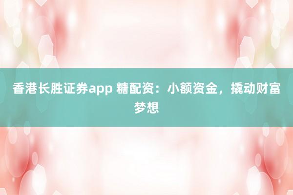 香港长胜证券app 糖配资:小额资金,撬动财富梦想