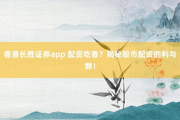 香港长胜证券app 配资吃香?揭秘股市配资的利与弊!