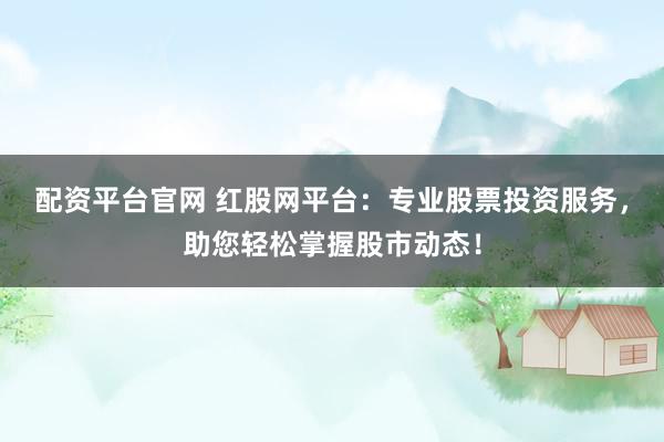 配资平台官网 红股网平台：专业股票投资服务，助您轻松掌握股市动态！