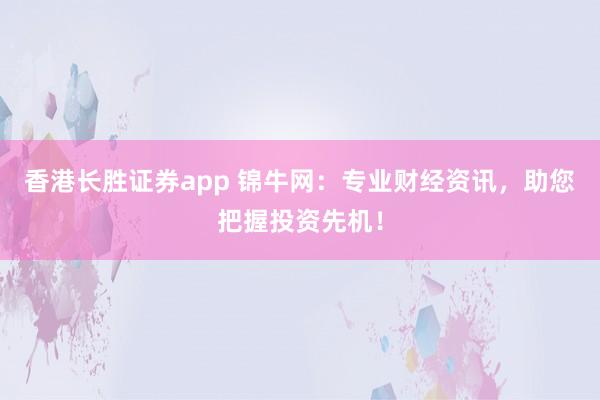 香港长胜证券app 锦牛网:专业财经资讯,助您把握投资先机!