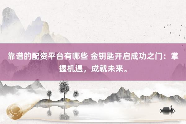靠谱的配资平台有哪些 金钥匙开启成功之门：掌握机遇，成就未来。