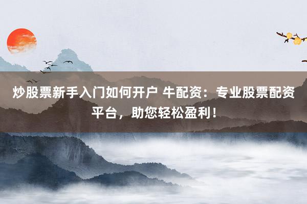 炒股票新手入门如何开户 牛配资:专业股票配资平台,助您轻松盈利!