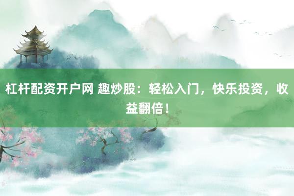 杠杆配资开户网 趣炒股:轻松入门,快乐投资,收益翻倍!