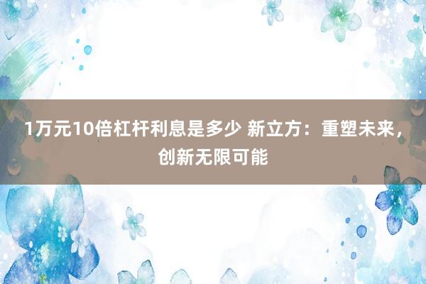 1万元10倍杠杆利息是多少 新立方:重塑未来,创新无限可能