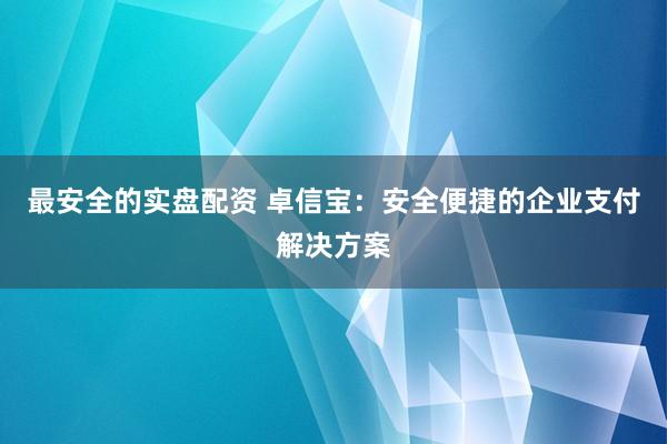 最安全的实盘配资 卓信宝:安全便捷的企业支付解决方案