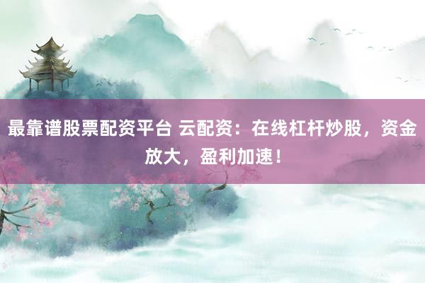 最靠谱股票配资平台 云配资:在线杠杆炒股,资金放大,盈利加速!