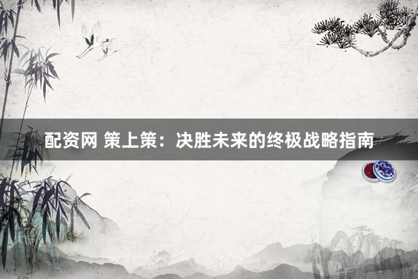 配资网 策上策:决胜未来的终极战略指南