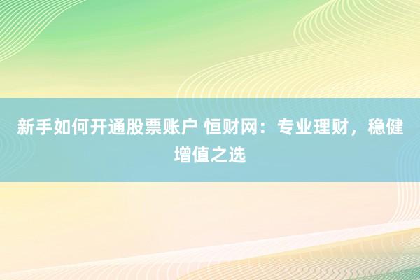 新手如何开通股票账户 恒财网:专业理财,稳健增值之选