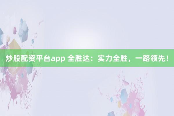 炒股配资平台app 全胜达:实力全胜,一路领先!