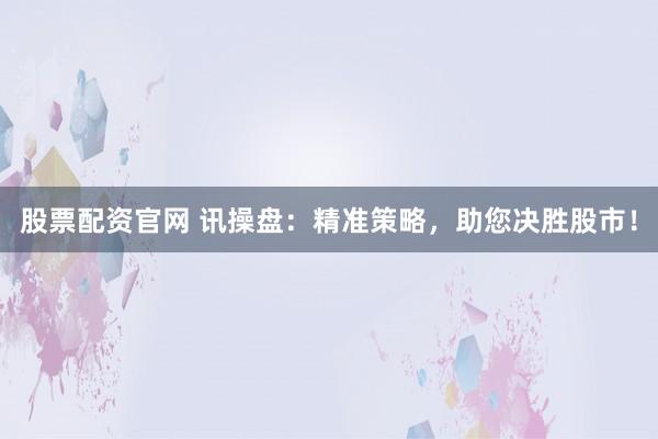 股票配资官网 讯操盘:精准策略,助您决胜股市!