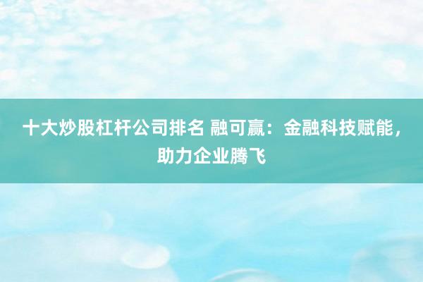 十大炒股杠杆公司排名 融可赢：金融科技赋能，助力企业腾飞