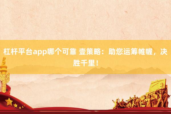 杠杆平台app哪个可靠 壹策略:助您运筹帷幄,决胜千里!