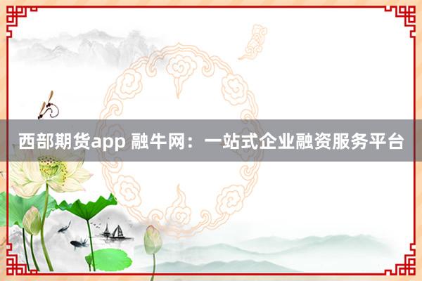 西部期货app 融牛网:一站式企业融资服务平台