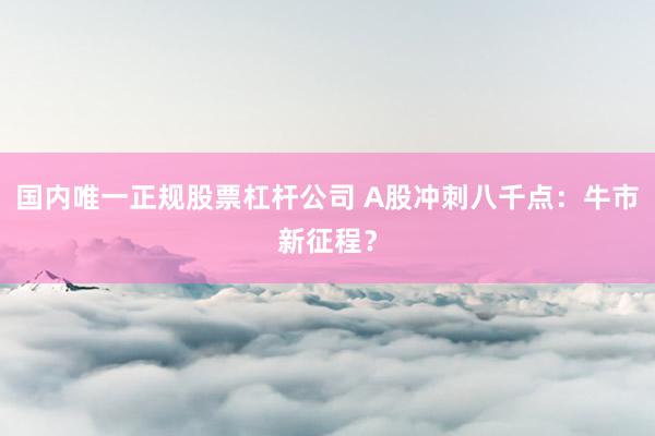 国内唯一正规股票杠杆公司 A股冲刺八千点:牛市新征程?