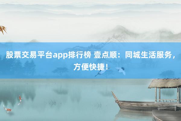 股票交易平台app排行榜 壹点顺:同城生活服务,方便快捷!