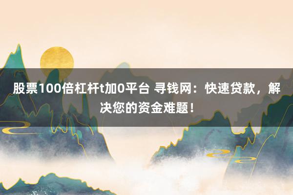股票100倍杠杆t加0平台 寻钱网:快速贷款,解决您的资金难题!