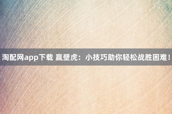 淘配网app下载 赢壁虎:小技巧助你轻松战胜困难!