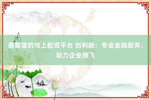 最靠谱的线上配资平台 创利融:专业金融服务,助力企业腾飞