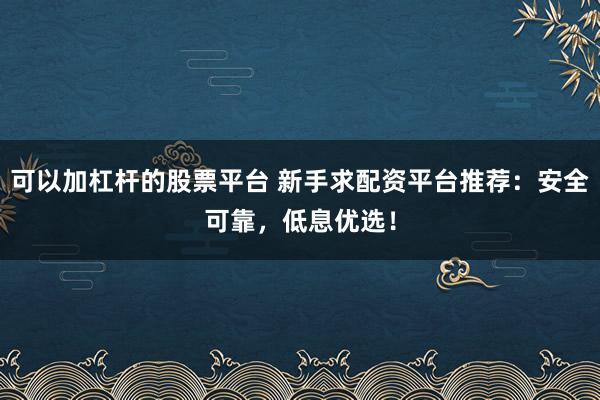 可以加杠杆的股票平台 新手求配资平台推荐:安全可靠,低息优选!