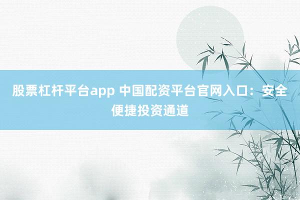 股票杠杆平台app 中国配资平台官网入口：安全便捷投资通道