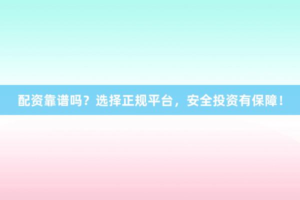 配资靠谱吗?选择正规平台,安全投资有保障!
