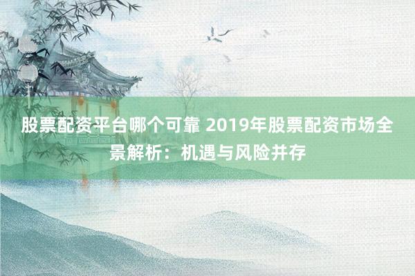 股票配资平台哪个可靠 2019年股票配资市场全景解析:机遇与风险并存