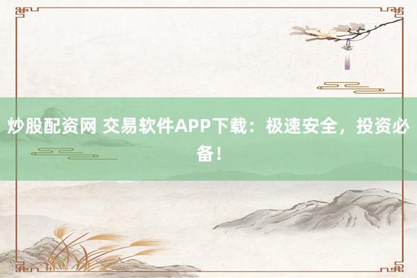 炒股配资网 交易软件APP下载:极速安全,投资必备!