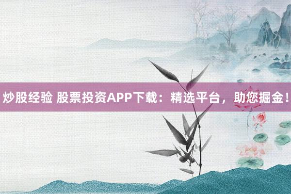 炒股经验 股票投资APP下载:精选平台,助您掘金!