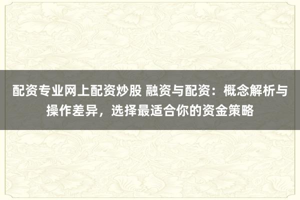 配资专业网上配资炒股 融资与配资：概念解析与操作差异，选择最适合你的资金策略
