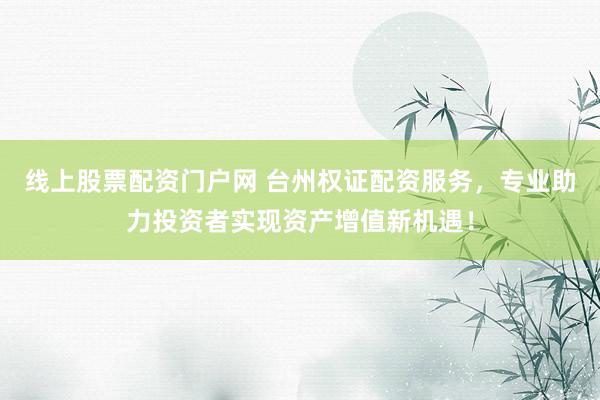 线上股票配资门户网 台州权证配资服务，专业助力投资者实现资产增值新机遇！