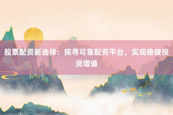 股票配资新选择:探寻可靠配资平台,实现稳健投资增值