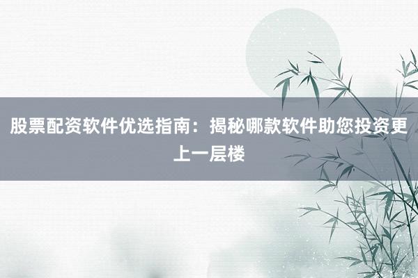 股票配资软件优选指南：揭秘哪款软件助您投资更上一层楼