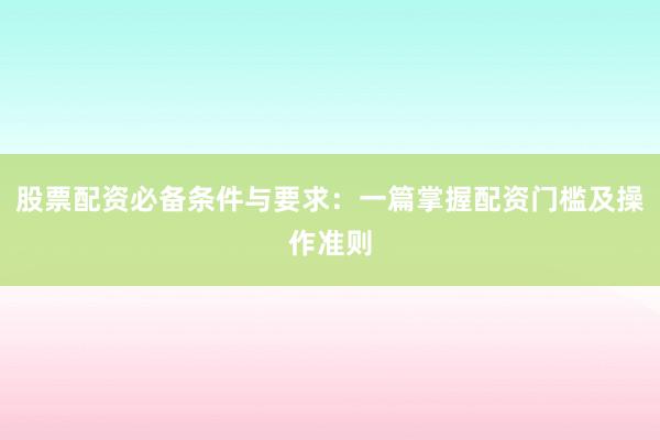 股票配资必备条件与要求:一篇掌握配资门槛及操作准则