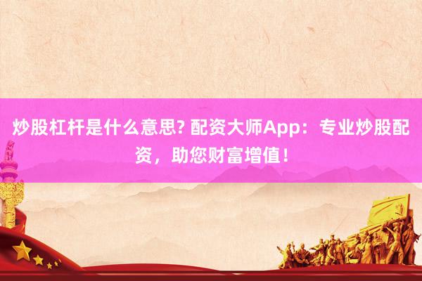 炒股杠杆是什么意思? 配资大师App：专业炒股配资，助您财富增值！