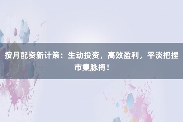 按月配资新计策:生动投资,高效盈利,平淡把捏市集脉搏!