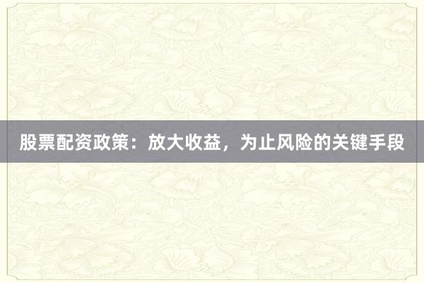 股票配资政策：放大收益，为止风险的关键手段
