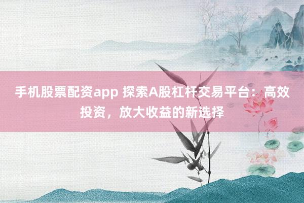 手机股票配资app 探索A股杠杆交易平台:高效投资,放大收益的新选择