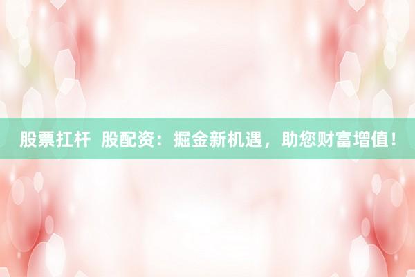 股票扛杆  股配资：掘金新机遇，助您财富增值！