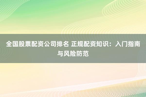 全国股票配资公司排名 正规配资知识：入门指南与风险防范