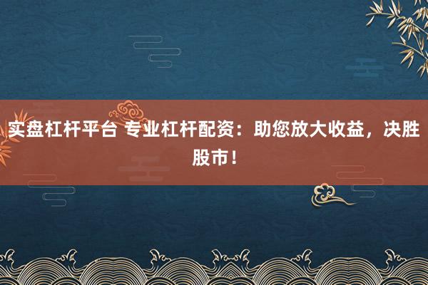 实盘杠杆平台 专业杠杆配资：助您放大收益，决胜股市！