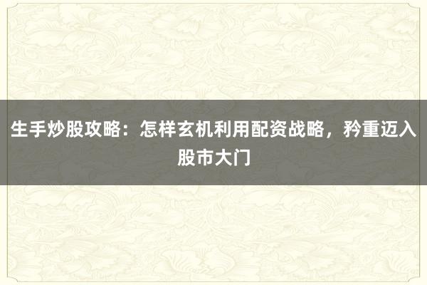 生手炒股攻略：怎样玄机利用配资战略，矜重迈入股市大门