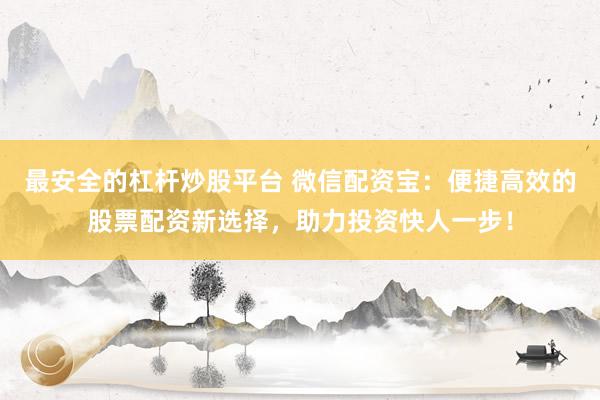 最安全的杠杆炒股平台 微信配资宝：便捷高效的股票配资新选择，助力投资快人一步！