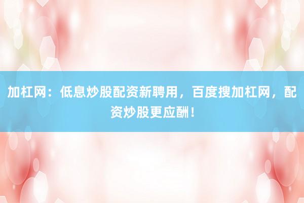 加杠网：低息炒股配资新聘用，百度搜加杠网，配资炒股更应酬！