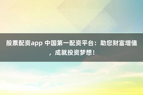 股票配资app 中国第一配资平台：助您财富增值，成就投资梦想！