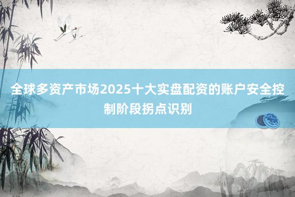 全球多资产市场2025十大实盘配资的账户安全控制阶段拐点识别