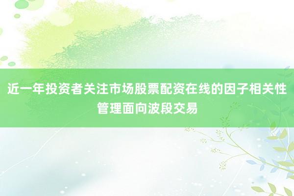 近一年投资者关注市场股票配资在线的因子相关性管理面向波段交易