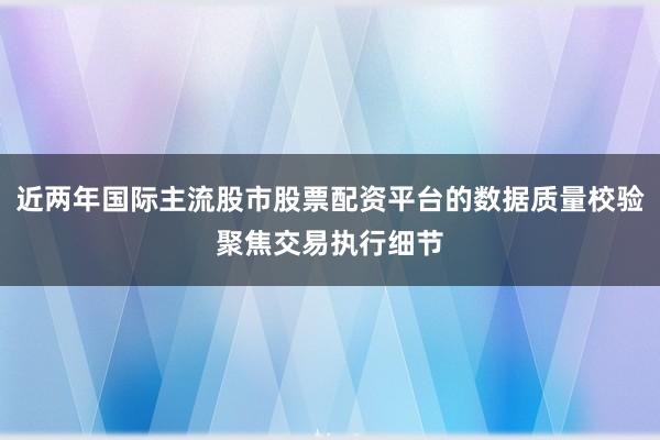 近两年国际主流股市股票配资平台的数据质量校验聚焦交易执行细节