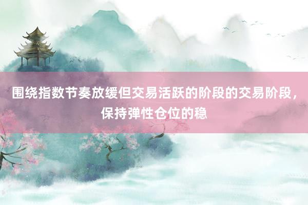 围绕指数节奏放缓但交易活跃的阶段的交易阶段,保持弹性仓位的稳