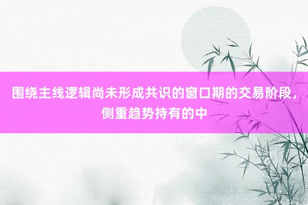 围绕主线逻辑尚未形成共识的窗口期的交易阶段,侧重趋势持有的中