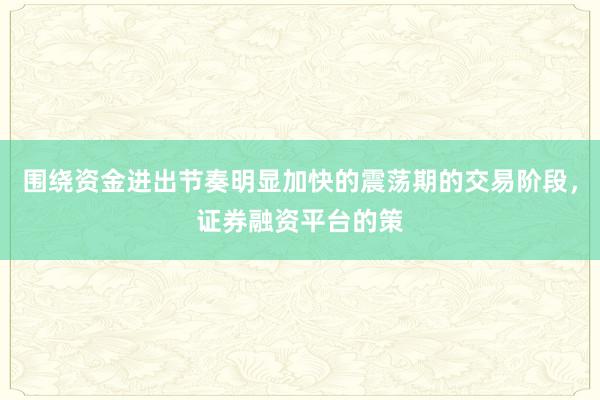 围绕资金进出节奏明显加快的震荡期的交易阶段，证券融资平台的策